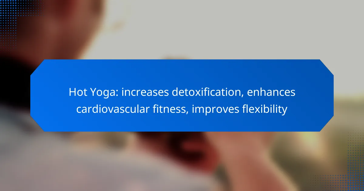 Hot Yoga: increases detoxification, enhances cardiovascular fitness, improves flexibility