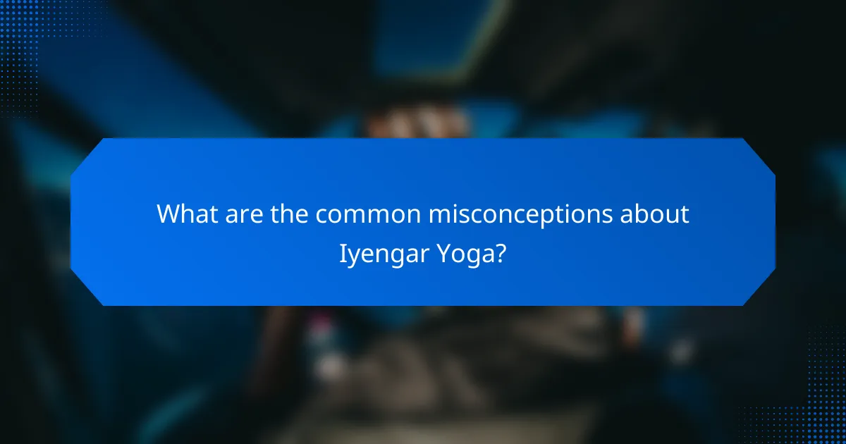 What are the common misconceptions about Iyengar Yoga?