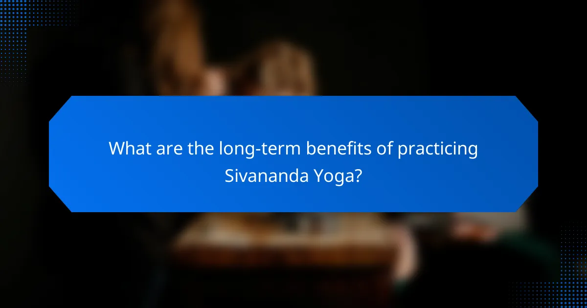What are the long-term benefits of practicing Sivananda Yoga?